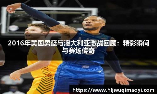 2016年美国男篮与澳大利亚激战回顾：精彩瞬间与赛场传奇