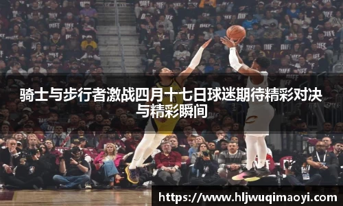 骑士与步行者激战四月十七日球迷期待精彩对决与精彩瞬间