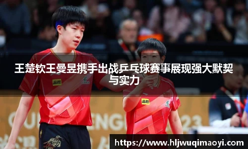王楚钦王曼昱携手出战乒乓球赛事展现强大默契与实力