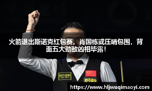 火箭退出斯诺克红包赛，肖国栋或压哨包围，背面五大劲敌凶相毕露！